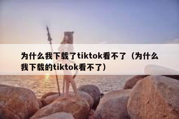 为什么我下载了tiktok看不了（为什么我下载的tiktok看不了） 第1张