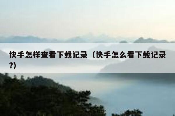 快手怎样查看下载记录（快手怎么看下载记录?） 第1张