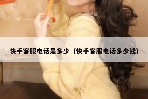 快手客服电话是多少（快手客服电话多少钱） 第1张