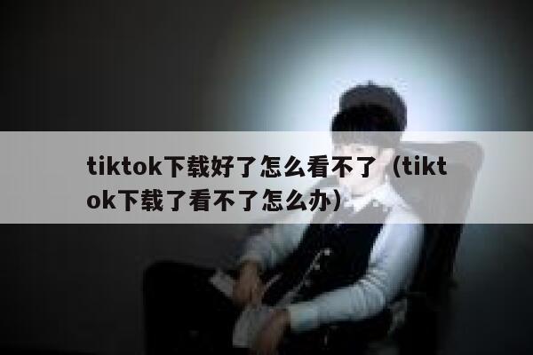 tiktok下载好了怎么看不了（tiktok下载了看不了怎么办） 第1张