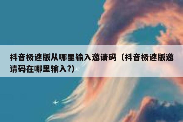 抖音极速版从哪里输入邀请码（抖音极速版邀请码在哪里输入?） 第1张