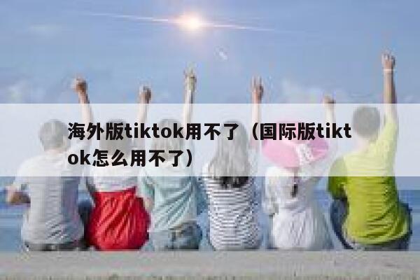 海外版tiktok用不了（国际版tiktok怎么用不了） 第1张