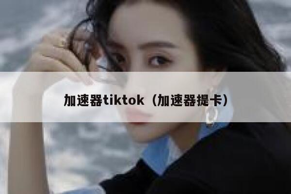 加速器tiktok（加速器提卡） 第1张