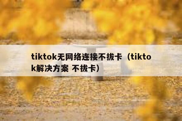 tiktok无网络连接不拔卡（tiktok解决方案 不拔卡） 第1张