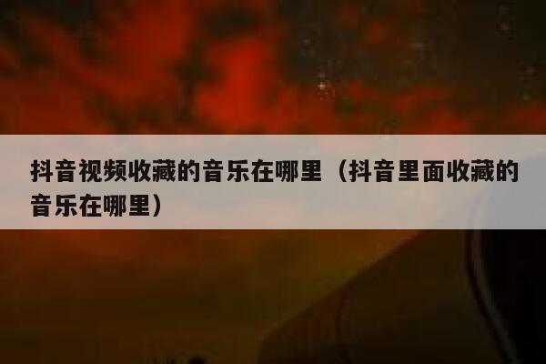 抖音视频收藏的音乐在哪里（抖音里面收藏的音乐在哪里） 第1张