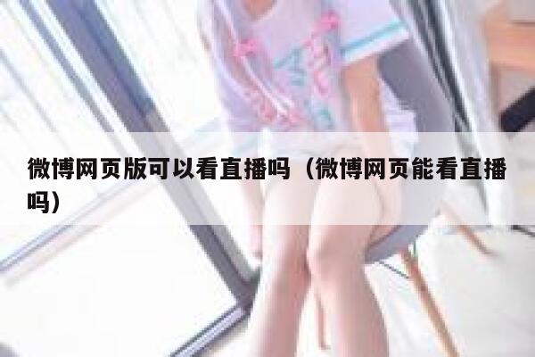 微博网页版可以看直播吗（微博网页能看直播吗） 第1张