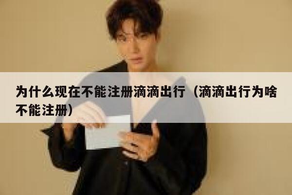 为什么现在不能注册滴滴出行（滴滴出行为啥不能注册） 第1张