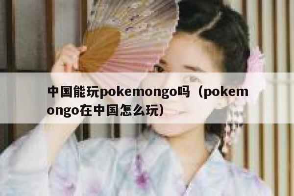 中国能玩pokemongo吗（pokemongo在中国怎么玩） 第1张