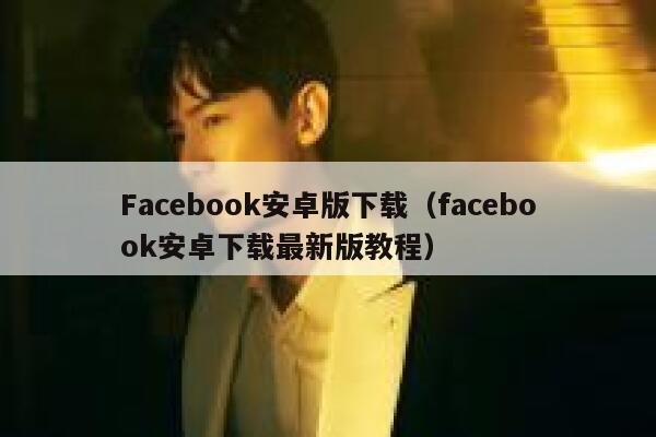 Facebook安卓版下载（facebook安卓下载最新版教程） 第1张