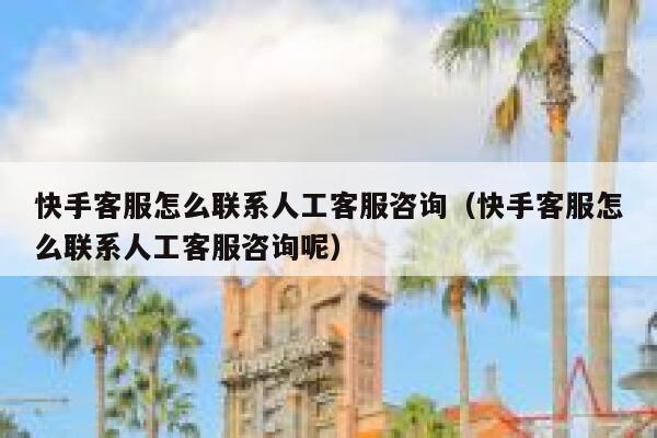 快手客服怎么联系人工客服咨询（快手客服怎么联系人工客服咨询呢） 第1张