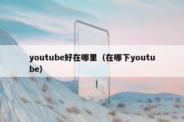 youtube好在哪里（在哪下youtube） 第1张