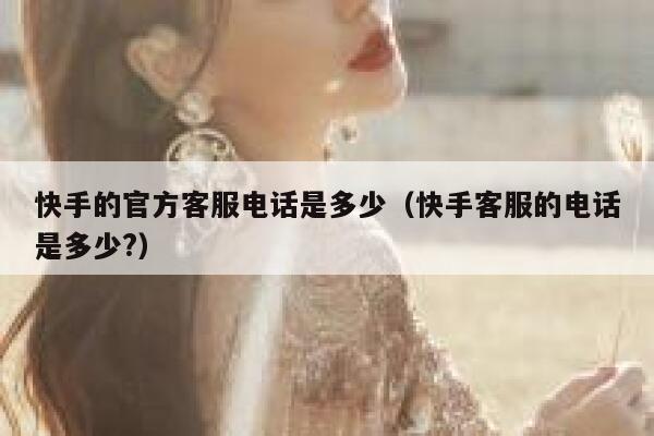 快手的官方客服电话是多少（快手客服的电话是多少?） 第1张