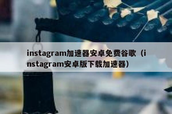 instagram加速器安卓免费谷歌（instagram安卓版下载加速器） 第1张