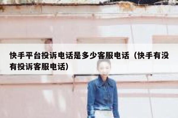 快手平台投诉电话是多少客服电话（快手有没有投诉客服电话） 第1张