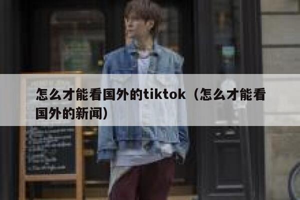 怎么才能看国外的tiktok（怎么才能看国外的新闻） 第1张