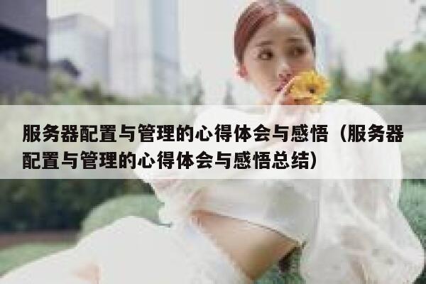 服务器配置与管理的心得体会与感悟（服务器配置与管理的心得体会与感悟总结） 第1张