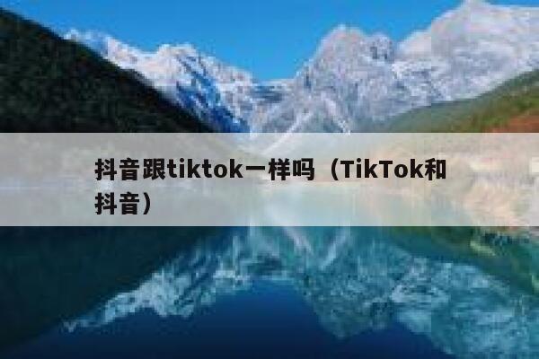 抖音跟tiktok一样吗（TikTok和抖音） 第1张