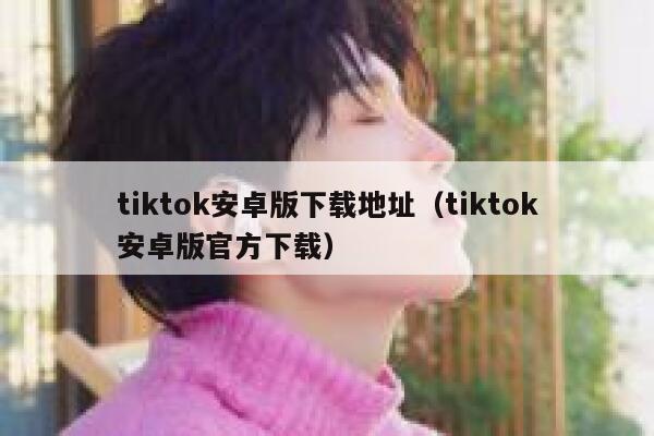 tiktok安卓版下载地址（tiktok安卓版官方下载） 第1张