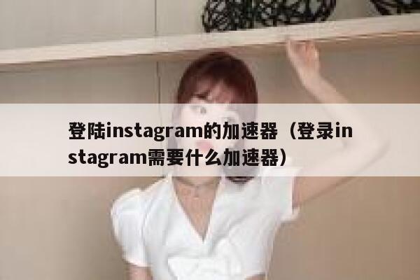 登陆instagram的加速器（登录instagram需要什么加速器） 第1张