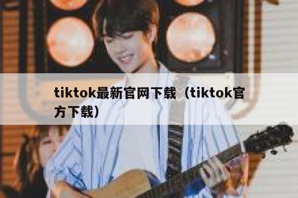 tiktok最新官网下载(tiktok官方下载) 第1张 tiktok最新官网下载(tiktok官方下载) 第1张