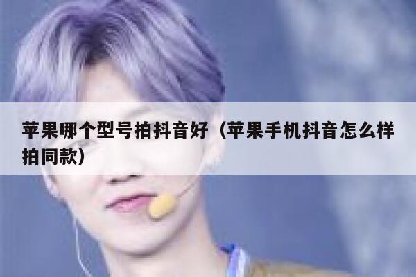 苹果哪个型号拍抖音好（苹果手机抖音怎么样拍同款） 第1张