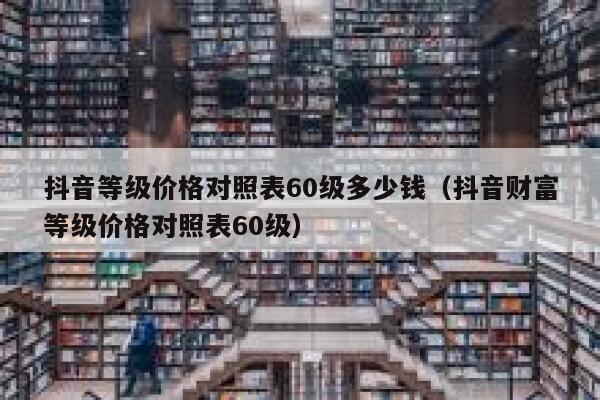 抖音等级价格对照表60级多少钱（抖音财富等级价格对照表60级） 第1张