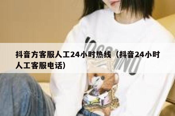 抖音方客服人工24小时热线（抖音24小时人工客服电话） 第1张