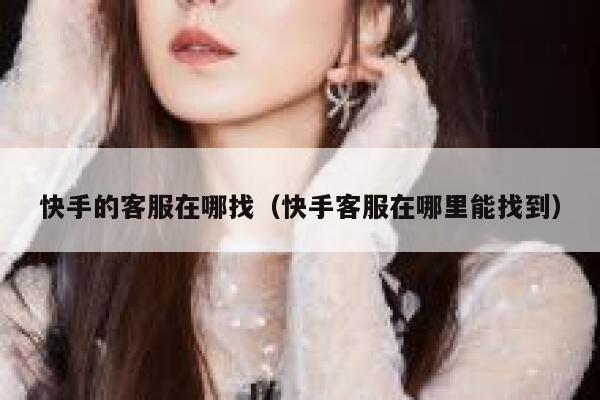 快手的客服在哪找（快手客服在哪里能找到） 第1张