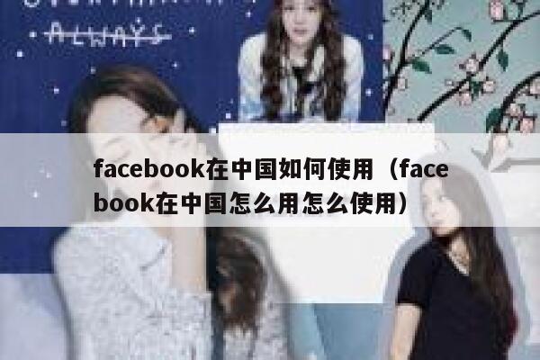 facebook在中国如何使用（facebook在中国怎么用怎么使用） 第1张