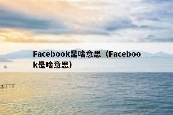 Facebook是啥意思（Facebook是啥意思） 第1张