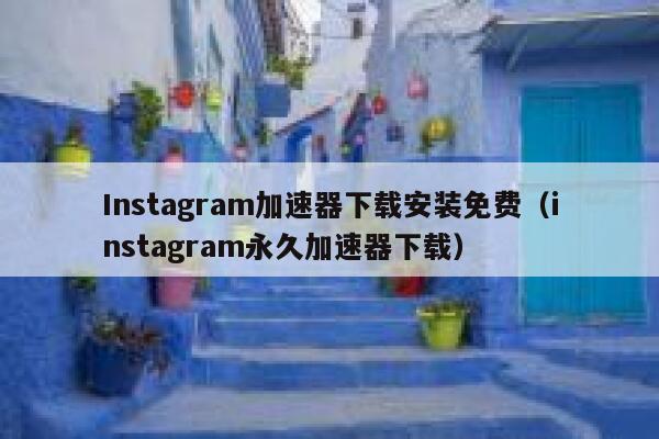 Instagram加速器下载安装免费（instagram永久加速器下载） 第1张