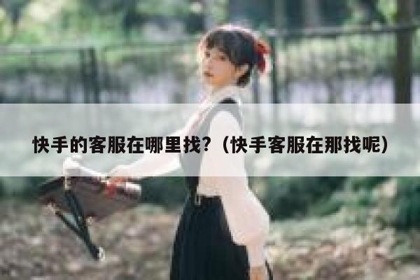 快手的客服在哪里找?（快手客服在那找呢） 第1张