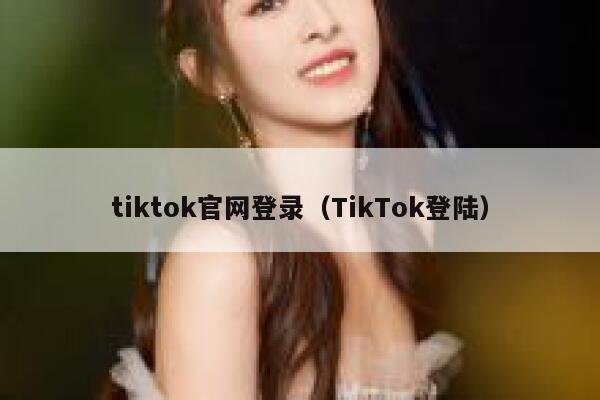 tiktok官网登录（TikTok登陆） 第1张