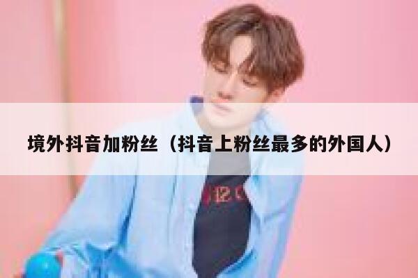 境外抖音加粉丝（抖音上粉丝最多的外国人） 第1张