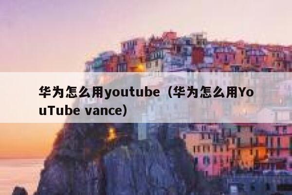 华为怎么用youtube（华为怎么用YouTube vance） 第1张