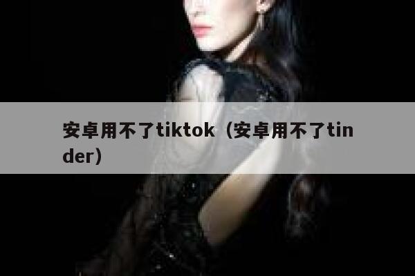 安卓用不了tiktok（安卓用不了tinder） 第1张