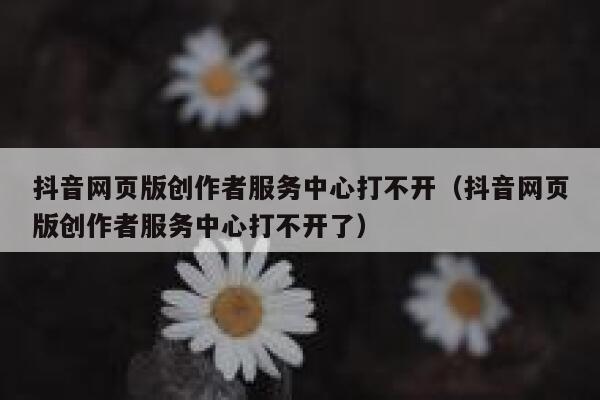 抖音网页版创作者服务中心打不开（抖音网页版创作者服务中心打不开了） 第1张