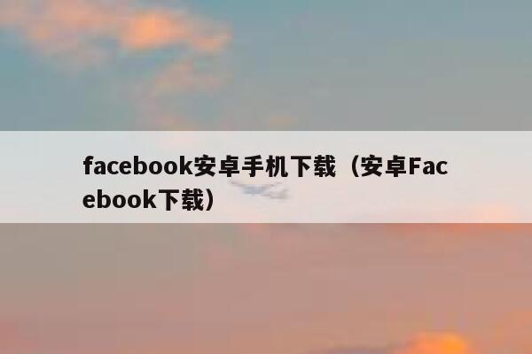 facebook安卓手机下载（安卓Facebook下载） 第1张