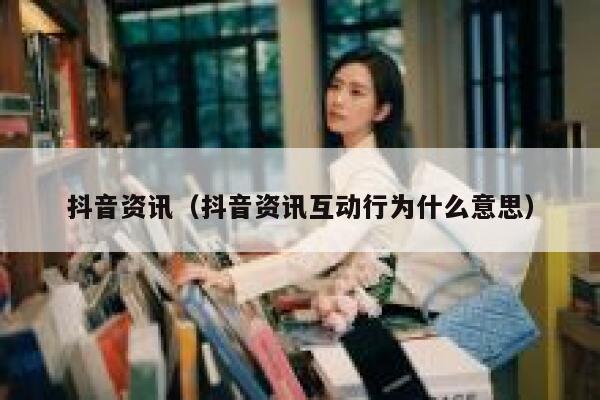 抖音资讯（抖音资讯互动行为什么意思） 第1张