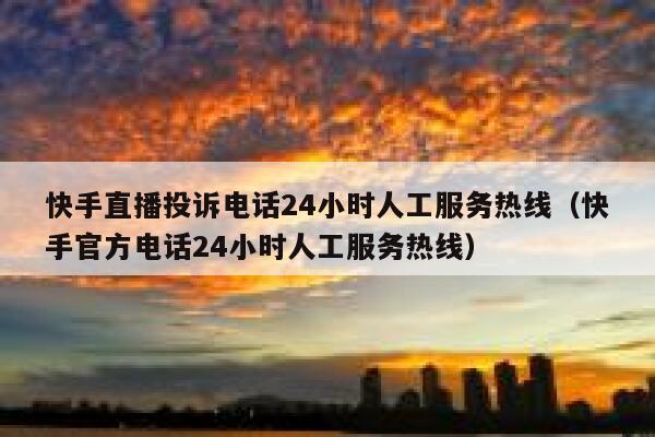 快手直播投诉电话24小时人工服务热线（快手官方电话24小时人工服务热线） 第1张