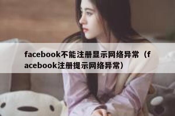 facebook不能注册显示网络异常（facebook注册提示网络异常） 第1张