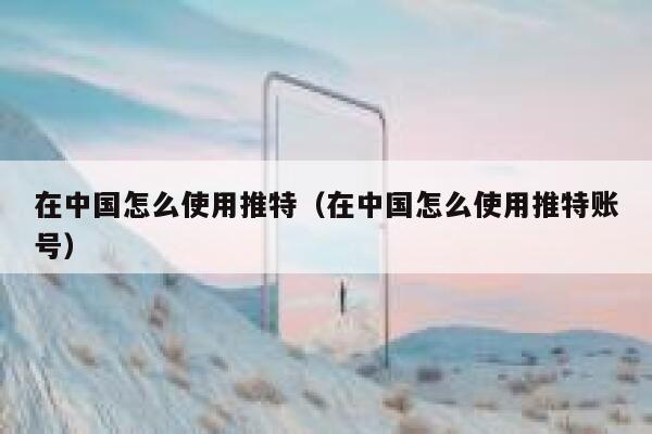 在中国怎么使用推特（在中国怎么使用推特账号） 第1张