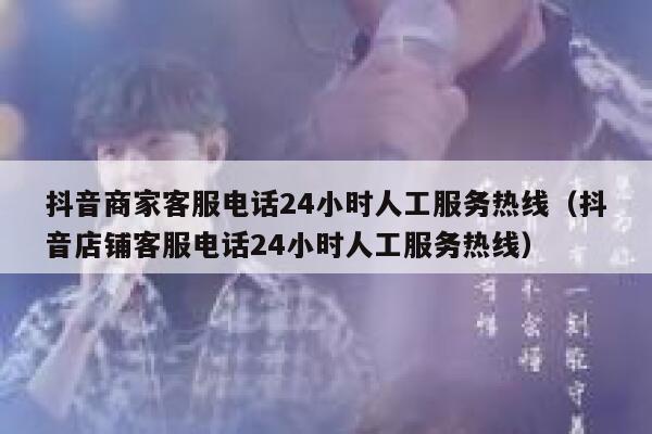 抖音商家客服电话24小时人工服务热线（抖音店铺客服电话24小时人工服务热线） 第1张