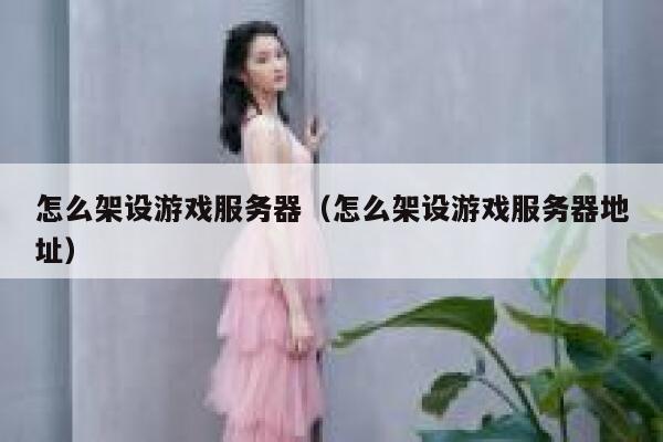怎么架设游戏服务器（怎么架设游戏服务器地址） 第1张