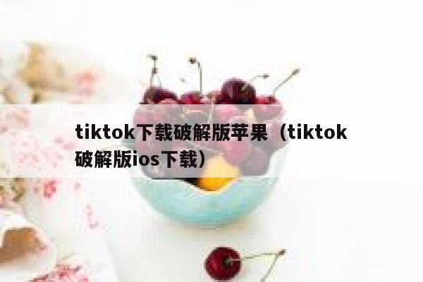 tiktok下载破解版苹果（tiktok破解版ios下载） 第1张