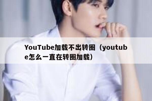 YouTube加载不出转圈（youtube怎么一直在转圈加载） 第1张