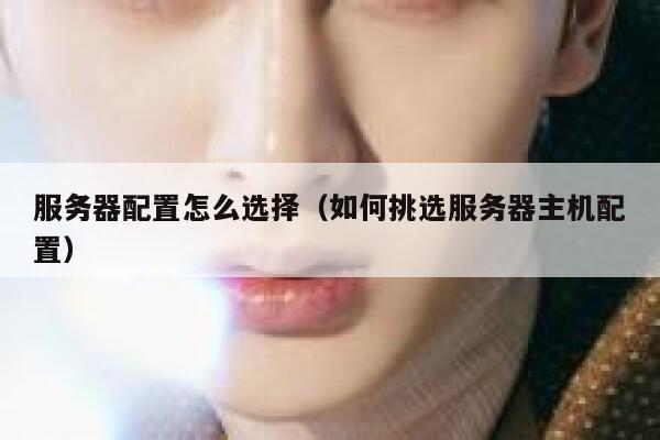 服务器配置怎么选择（如何挑选服务器主机配置） 第1张