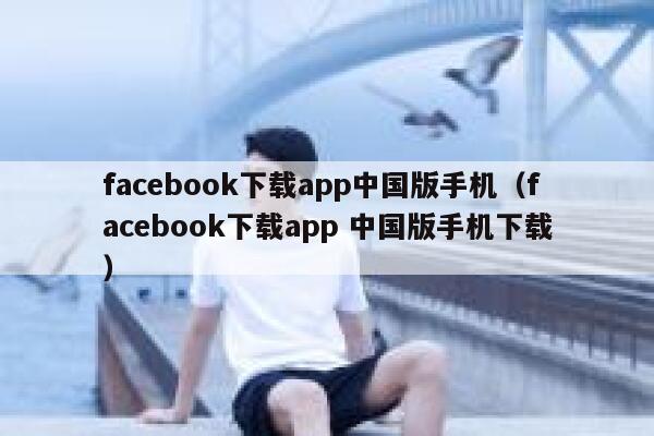facebook下载app中国版手机（facebook下载app 中国版手机下载） 第1张