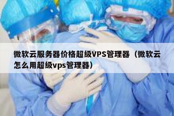 微软云服务器价格超级VPS管理器（微软云怎么用超级vps管理器） 第1张