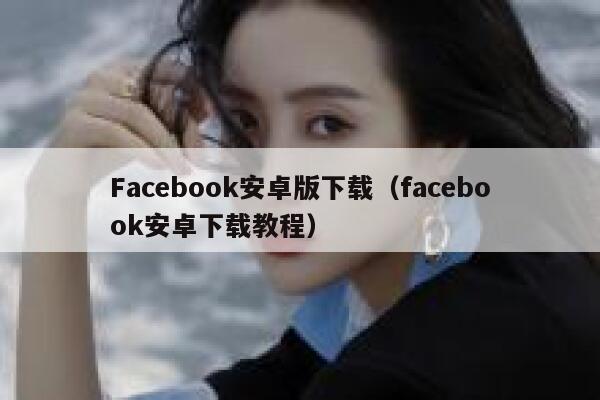 Facebook安卓版下载（facebook安卓下载教程） 第1张
